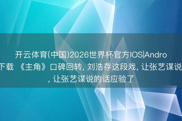 开云体育(中国)2026世界杯官方IOS|Android手机app下载 《主角》口碑回转， 刘浩存这段戏， 让张艺谋说的话应验了