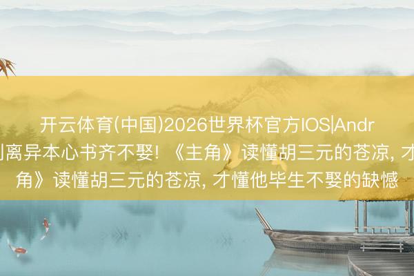 开云体育(中国)2026世界杯官方IOS|Android手机app下载 拿到离异本心书齐不娶! 《主角》读懂胡三元的苍凉， 才懂他毕生不娶的缺憾