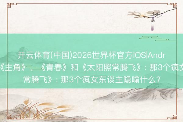 开云体育(中国)2026世界杯官方IOS|Android手机app下载 《主角》、《青春》和《太阳照常腾飞》: 那3个疯女东谈主隐喻什么?