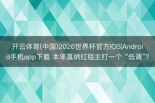 开云体育(中国)2026世界杯官方IOS|Android手机app下载 本年戛纳红毯主打一个 “低调”？