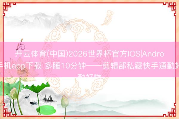 开云体育(中国)2026世界杯官方IOS|Android手机app下载 多睡10分钟——剪辑部私藏快手通勤好物