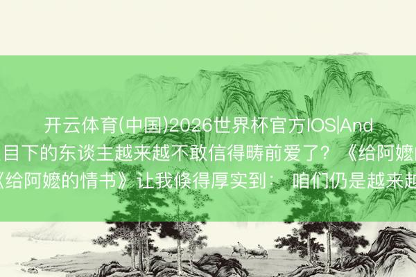 开云体育(中国)2026世界杯官方IOS|Android手机app下载 为什么目下的东谈主越来越不敢信得畴前爱了？《给阿嬷的情书》让我倏得厚实到： 咱们仍是越来越难信得过进入联系了。