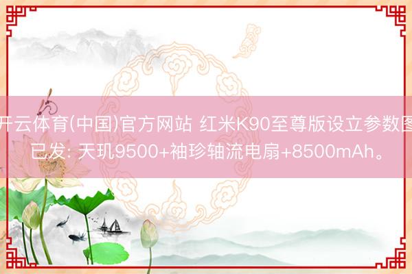 开云体育(中国)官方网站 红米K90至尊版设立参数图已发: 天玑9500+袖珍轴流电扇+8500mAh。