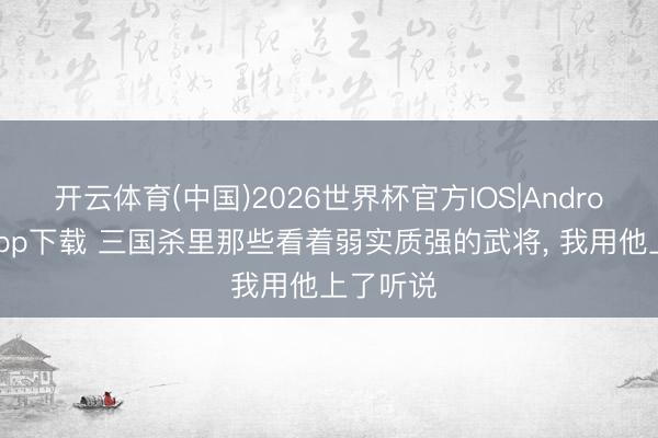 开云体育(中国)2026世界杯官方IOS|Android手机app下载 三国杀里那些看着弱实质强的武将， 我用他上了听说