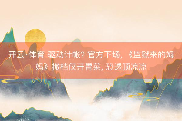 开云·体育 驱动计帐? 官方下场， 《监狱来的姆妈》撤档仅开胃菜， 恐透顶凉凉