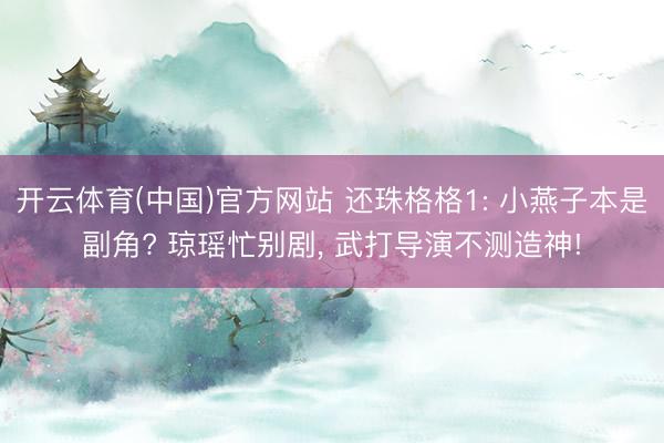 开云体育(中国)官方网站 还珠格格1: 小燕子本是副角? 琼瑶忙别剧， 武打导演不测造神!