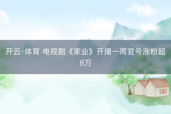 开云·体育 电视剧《家业》开播一周官号涨粉超8万