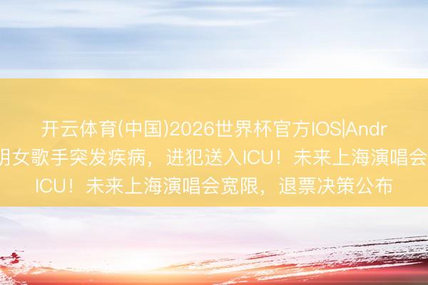 开云体育(中国)2026世界杯官方IOS|Android手机app下载 著明女歌手突发疾病，进犯送入ICU！未来上海演唱会宽限，退票决策公布