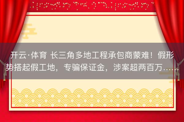 开云·体育 长三角多地工程承包商蒙难！假形势搭起假工地，专骗保证金，涉案超两百万……