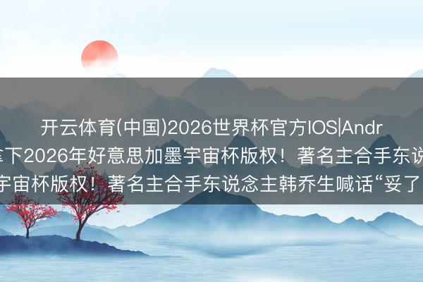 开云体育(中国)2026世界杯官方IOS|Android手机app下载 央视拿下2026年好意思加墨宇宙杯版权！著名主合手东说念主韩乔生喊话“妥了”