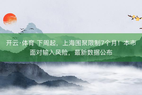 开云·体育 下周起，上海围聚限制7个月！本市面对输入风险，最新数据公布