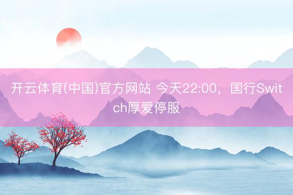 开云体育(中国)官方网站 今天22:00，国行Switch厚爱停服