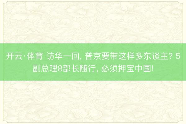 开云·体育 访华一回， 普京要带这样多东谈主? 5副总理8部长随行， 必须押宝中国!