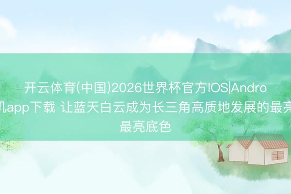 开云体育(中国)2026世界杯官方IOS|Android手机app下载 让蓝天白云成为长三角高质地发展的最亮底色