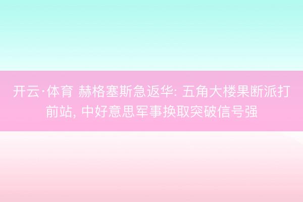 开云·体育 赫格塞斯急返华: 五角大楼果断派打前站， 中好意思军事换取突破信号强
