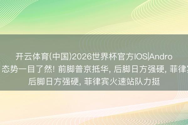 开云体育(中国)2026世界杯官方IOS|Android手机app下载 态势一目了然! 前脚普京抵华， 后脚日方强硬， 菲律宾火速站队力挺