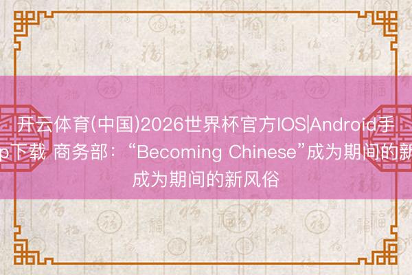 开云体育(中国)2026世界杯官方IOS|Android手机app下载 商务部：“Becoming Chinese”成为期间的新风俗