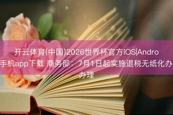 开云体育(中国)2026世界杯官方IOS|Android手机app下载 商务部：7月1日起实施退税无纸化办理