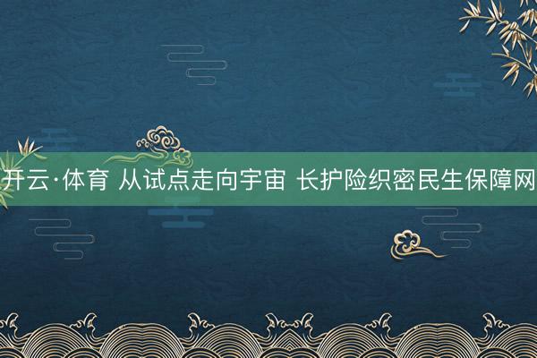 开云·体育 从试点走向宇宙 长护险织密民生保障网