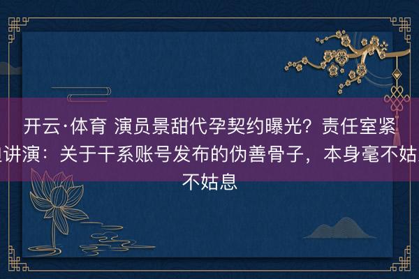 开云·体育 演员景甜代孕契约曝光？责任室紧迫讲演：关于干系账号发布的伪善骨子，本身毫不姑息