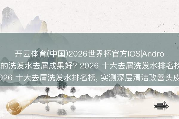 开云体育(中国)2026世界杯官方IOS|Android手机app下载 哪个牌子的洗发水去屑成果好? 2026 十大去屑洗发水排名榜， 实测深层清洁改善头皮