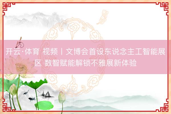 开云·体育 视频丨文博会首设东说念主工智能展区 数智赋能解锁不雅展新体验