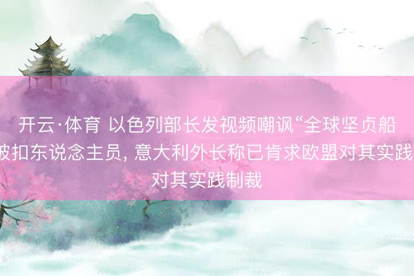 开云·体育 以色列部长发视频嘲讽“全球坚贞船队”被扣东说念主员， 意大利外长称已肯求欧盟对其实践制裁