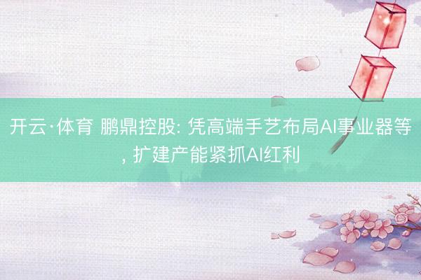 开云·体育 鹏鼎控股: 凭高端手艺布局AI事业器等， 扩建产能紧抓AI红利