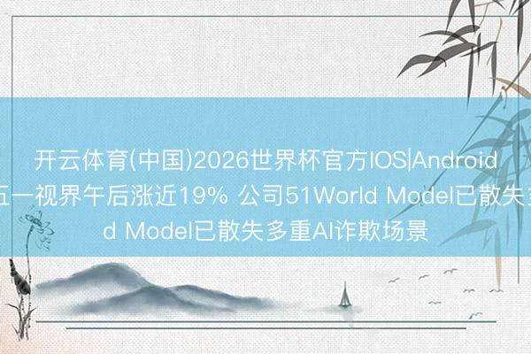 开云体育(中国)2026世界杯官方IOS|Android手机app下载 五一视界午后涨近19% 公司51World Model已散失多重AI诈欺场景