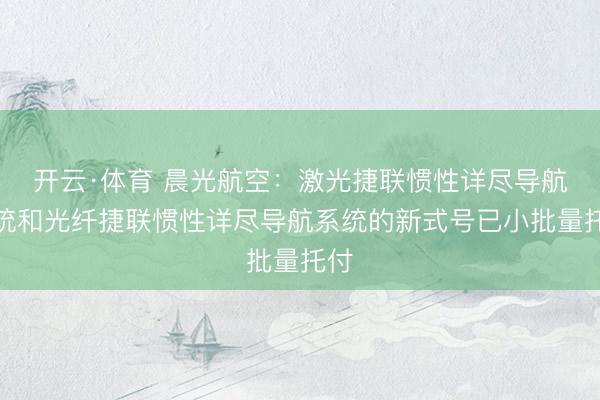 开云·体育 晨光航空：激光捷联惯性详尽导航系统和光纤捷联惯性详尽导航系统的新式号已小批量托付