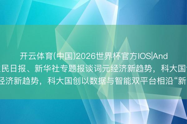 开云体育(中国)2026世界杯官方IOS|Android手机app下载 东谈主民日报、新华社专题报谈词元经济新趋势，科大国创以数据与智能双平台相沿“新流量”落地