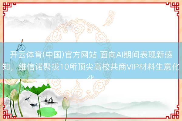 开云体育(中国)官方网站 面向AI期间表现新感知，维信诺聚拢10所顶尖高校共商ViP材料生意化