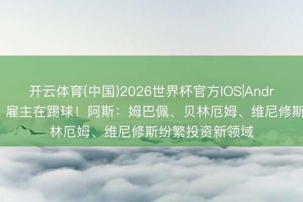 开云体育(中国)2026世界杯官方IOS|Android手机app下载 雇主在踢球！阿斯：姆巴佩、贝林厄姆、维尼修斯纷繁投资新领域