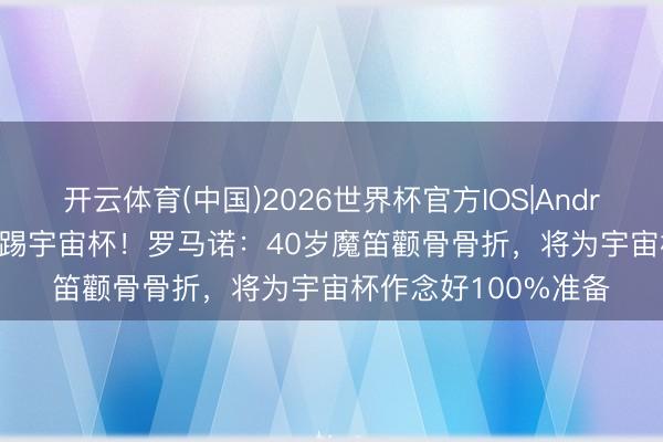 开云体育(中国)2026世界杯官方IOS|Android手机app下载 能踢宇宙杯！罗马诺：40岁魔笛颧骨骨折，将为宇宙杯作念好100%准备