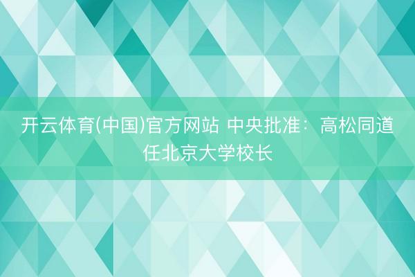 开云体育(中国)官方网站 中央批准：高松同道任北京大学校长