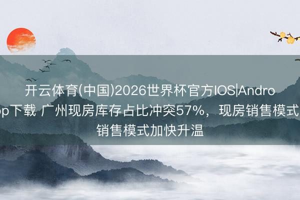 开云体育(中国)2026世界杯官方IOS|Android手机app下载 广州现房库存占比冲突57%，现房销售模式加快升温