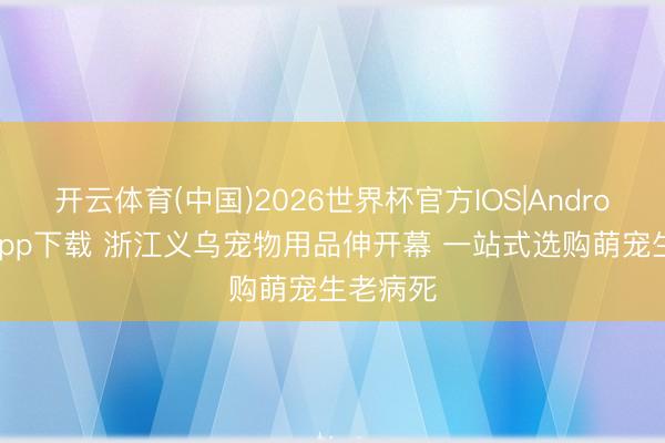 开云体育(中国)2026世界杯官方IOS|Android手机app下载 浙江义乌宠物用品伸开幕 一站式选购萌宠生老病死