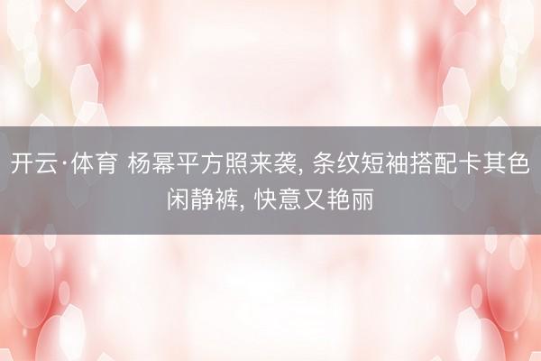 开云·体育 杨幂平方照来袭， 条纹短袖搭配卡其色闲静裤，<a href=