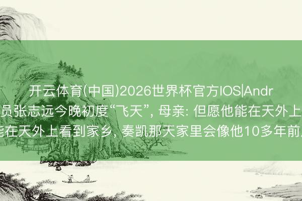 开云体育(中国)2026世界杯官方IOS|Android手机app下载 航天员张志远今晚初度“飞天”， 母亲: 但愿他能在天外上看到家乡， 奏凯那天家里会像他10多年前成亲时同样干扰