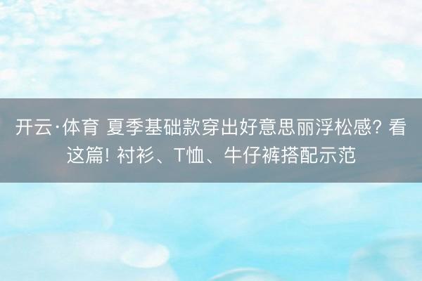 开云·体育 夏季基础款穿出好意思丽浮松感? 看这篇! 衬衫、T恤、牛仔裤搭配示范