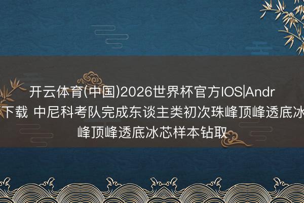 开云体育(中国)2026世界杯官方IOS|Android手机app下载 中尼科考队完成东谈主类初次珠峰顶峰透底冰芯样本钻取