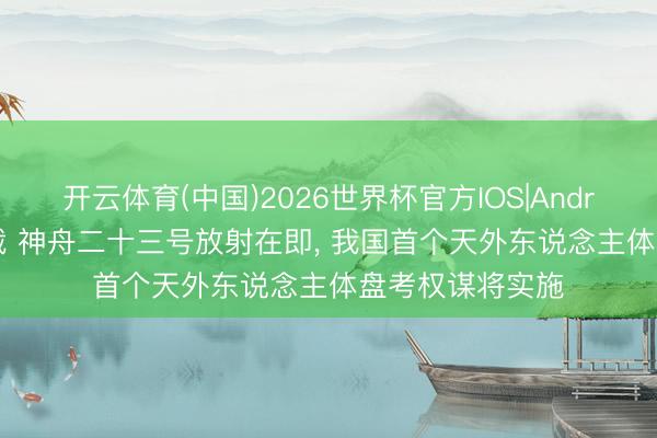 开云体育(中国)2026世界杯官方IOS|Android手机app下载 神舟二十三号放射在即， 我国首个天外东说念主体盘考权谋将实施
