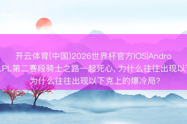 开云体育(中国)2026世界杯官方IOS|Android手机app下载 LPL第二赛段骑士之路一起死心， 为什么往往出现以下克上的爆冷局?