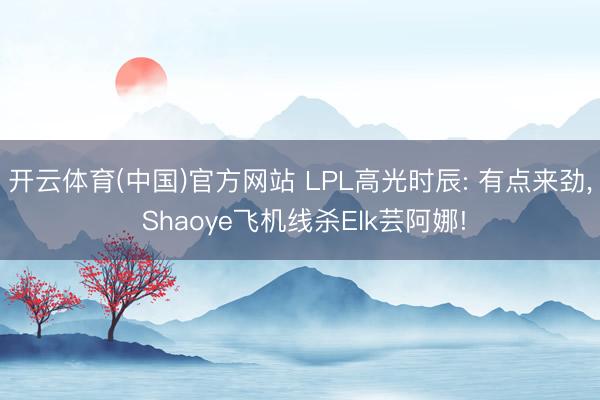 开云体育(中国)官方网站 LPL高光时辰: 有点来劲， Shaoye飞机线杀Elk芸阿娜!