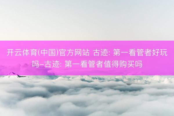 开云体育(中国)官方网站 古迹: 第一看管者好玩吗-古迹: 第一看管者值得购买吗