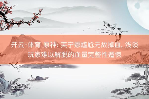 开云·体育 原神: 芙宁娜尴尬无故掉血， 浅谈玩家难以解脱的血量完整性蹙悚