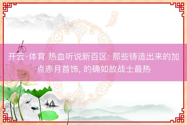 开云·体育 热血听说新百区: 那些铸造出来的加点赤月首饰， 的确如故战士最热