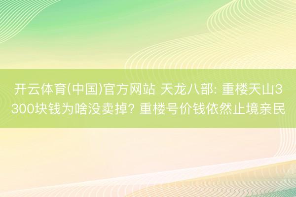 开云体育(中国)官方网站 天龙八部: 重楼天山3300块钱为啥没卖掉? 重楼号价钱依然止境亲民