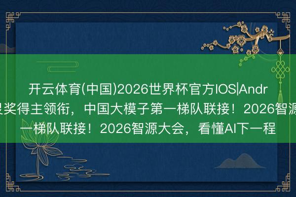 开云体育(中国)2026世界杯官方IOS|Android手机app下载 图灵奖得主领衔，中国大模子第一梯队联接！2026智源大会，看懂AI下一程