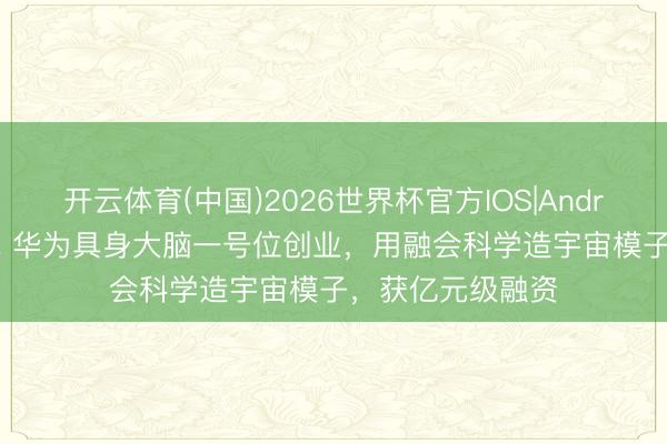 开云体育(中国)2026世界杯官方IOS|Android手机app下载 华为具身大脑一号位创业，用融会科学造宇宙模子，获亿元级融资